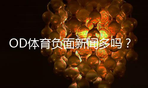 OD体育负面新闻多吗？真实口碑与风险详解