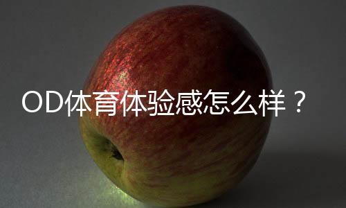OD体育体验感怎么样?真实评测与优缺点全面解析