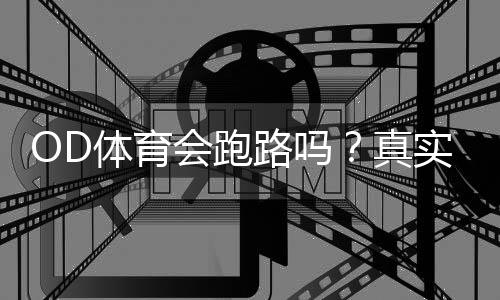 OD体育会跑路吗?真实调查、提现风险与维权防骗攻略