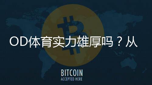 OD体育实力雄厚吗？从资金背景、牌照资质到用户口碑全面解析