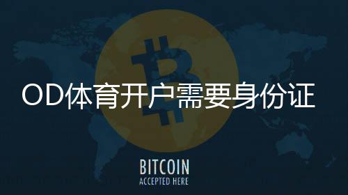 OD体育开户需要身份证吗？开户流程、证件要求与常见注意事项