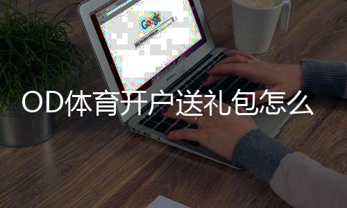 OD体育开户送礼包怎么拿？注册步骤、领取攻略与注意事项全解析
