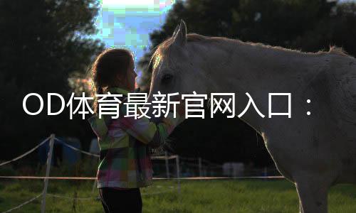 OD体育最新官网入口:官方最新地址、登录步骤与安全访问指南