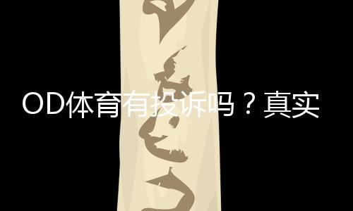 OD体育有投诉吗？真实案例、投诉记录与维权流程全面解析