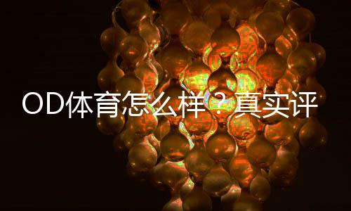 OD体育怎么样?真实评测:平台安全、玩法亮点与注册提现全攻略