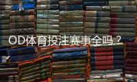 OD体育投注赛事全吗？赛事覆盖、玩法与投注功能全面解析