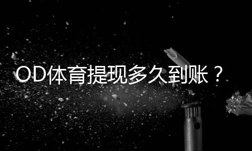 OD体育提现多久到账？最快到账时间、处理流程与常见问题解答