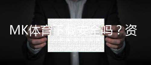 MK体育下载安全吗？资深玩家亲测平台可靠性与下载攻略