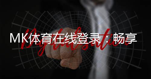 MK体育在线登录:畅享顶级赛事投注与真人娱乐体验