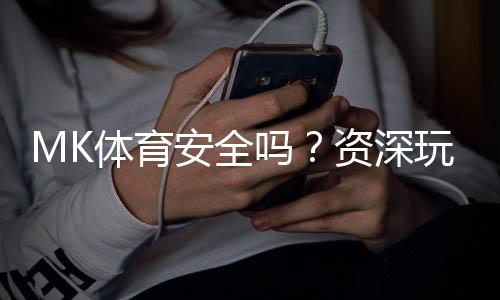 MK体育安全吗？资深玩家解析平台安全性与游戏体验