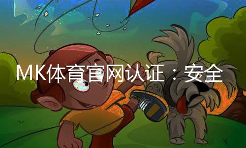 MK体育官网认证:安全可靠的体育投注平台首选