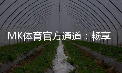 MK体育官方通道:畅享顶级赛事与极致投注体验
