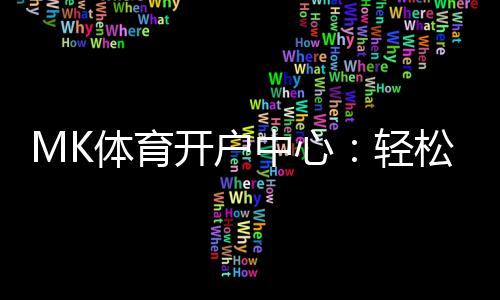 MK体育开户中心:轻松注册享高额首存礼金