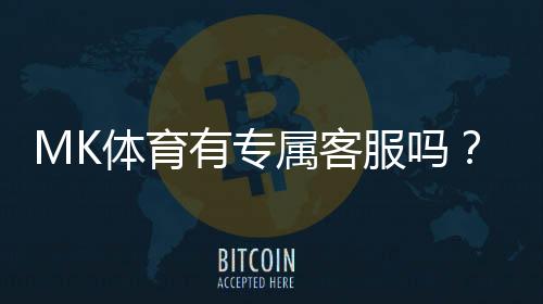 MK体育有专属客服吗?平台客服服务全面解析
