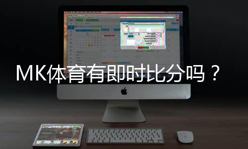 MK体育有即时比分吗?一文详解比分查询与赛事直播功能