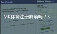 MK体育注册麻烦吗？3分钟快速完成攻略分享