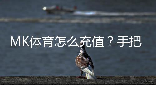 MK体育怎么充值？手把手教你快速完成充值流程