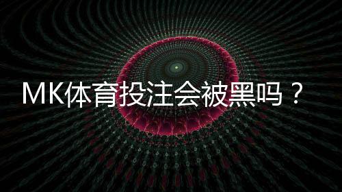 MK体育投注会被黑吗？揭秘平台安全性与防坑指南