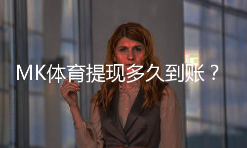 MK体育提现多久到账?3分钟到账技巧与到账时间全解析