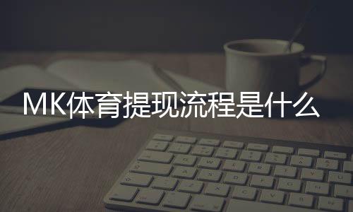 MK体育提现流程是什么?详细步骤与到账时间解析
