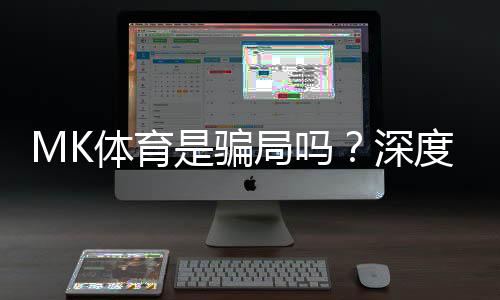 MK体育是骗局吗?深度解析平台真伪与玩家真实体验