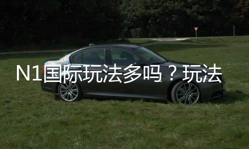 N1国际玩法多吗？玩法种类、规则与新手投注全解析