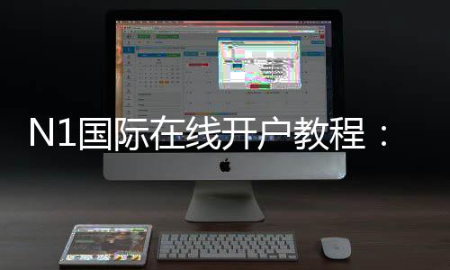 N1国际在线开户教程:新手注册步骤、身份验证与安全注意事项