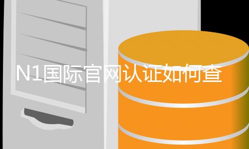 N1国际官网认证如何查看?官方验证步骤、真假识别与安全注意事项