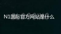N1国际官方网站是什么？官网入口、登录注册与安全验证全攻略
