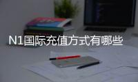 N1国际充值方式有哪些？支付渠道、充值步骤与安全注意事项全面解析