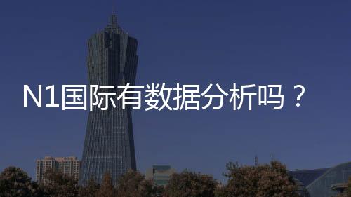 N1国际有数据分析吗?数据来源、准确性与实战解读