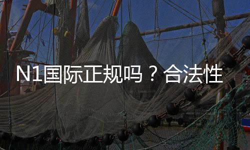 N1国际正规吗?合法性、资质与提现安全全面揭秘