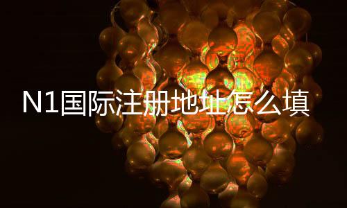 N1国际注册地址怎么填写？新手注册流程、常见问题与安全注意事项一看就懂