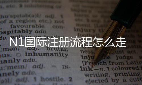 N1国际注册流程怎么走?新手一步步注册教程与常见问题解析