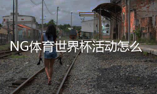 NG体育世界杯活动怎么玩？优惠、玩法与参与步骤详解