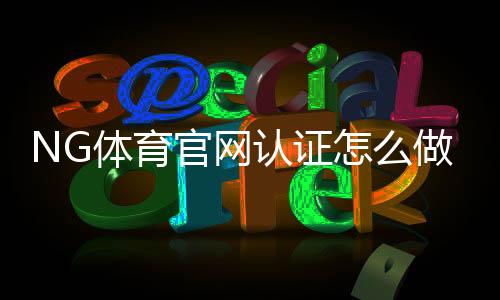 NG体育官网认证怎么做?官方验证流程、常见问题与安全注意事项