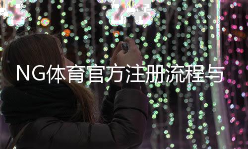 NG体育官方注册流程与注意事项:新手快速完成账号注册与安全验证