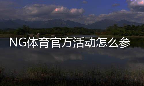 NG体育官方活动怎么参加?最新优惠、参与规则与实用攻略全解析