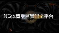 NG体育受监管吗？平台资质、监管机构与安全性全面解析