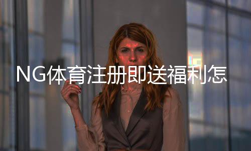 NG体育注册即送福利怎么拿?新手领取攻略与注意事项