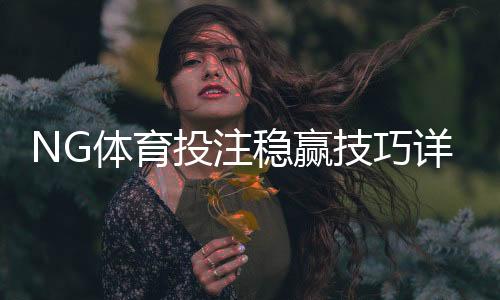 NG体育投注稳赢技巧详解：新手必学实战策略、盘口解读与资金管理