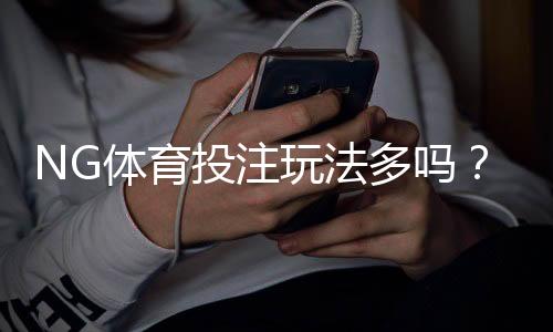 NG体育投注玩法多吗？全面解析玩法种类、规则与新手投注攻略
