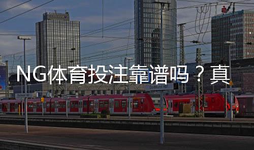 NG体育投注靠谱吗？真实评测与用户口碑安全性、出入金与风险全面解析
