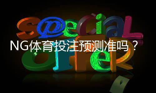NG体育投注预测准吗？真相揭秘、命中率分析与避坑指南