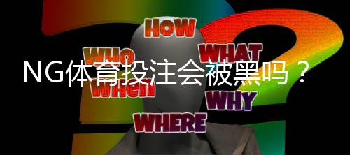 NG体育投注会被黑吗？平台安全性详解、常见风险与防护攻略