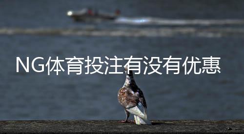 NG体育投注有没有优惠?最新优惠活动、注册礼与充值返利领取使用全攻略