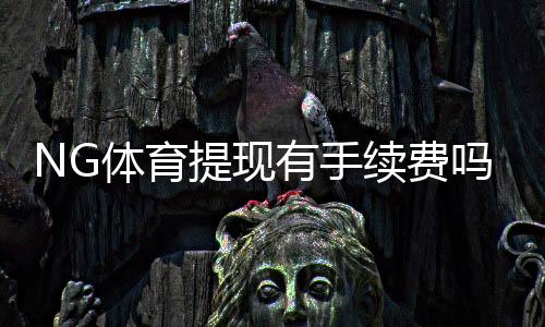 NG体育提现有手续费吗？最新手续费标准与免除条件详解