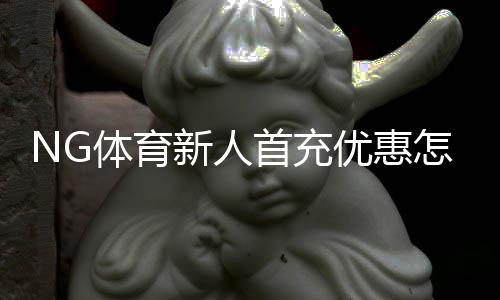 NG体育新人首充优惠怎么领取?新手必看攻略与注意事项