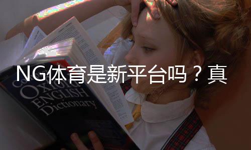 NG体育是新平台吗?真相揭秘:资质、玩法与安全性全面解析