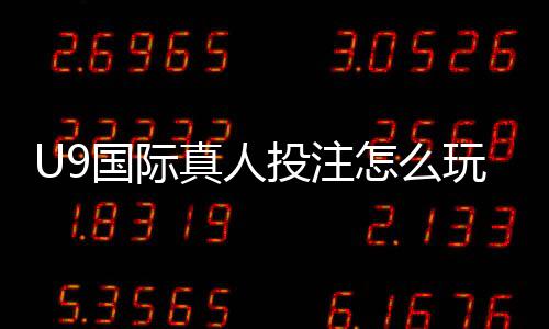 U9国际真人投注怎么玩？新手入门、玩法解析与安全注意事项